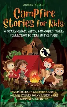 Campfire Stories for Kids: Over 20 Scary and Funny Short Horror Stories for Children While Camping or for Sleepovers/Johnny Nelson