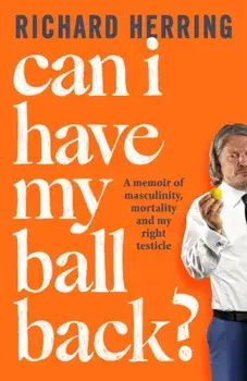 Can I Have My Ball Back?. A memoir of masculinity, mortality and my right testicle, Hardback/Richard Herring