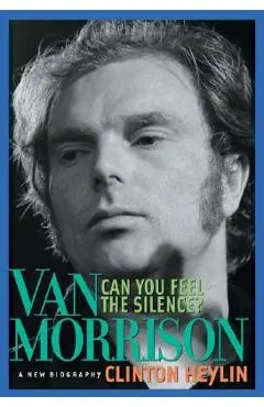 Can You Feel the Silence?: Van Morrison: A New Biography - Clinton Heylin