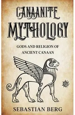 Canaanite Mythology: Gods and Religion of Ancient Canaan - Sebastian Berg