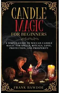 Candle Magic for Beginners: A Simple Guide to Wiccan Candle Magic for Spells, Rituals, Love, Protection, and Prosperity - Frank Bawdoe