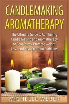 Candlemaking Aromatherapy: The Ultimate Guide to Combining Candle Making and Aromatherapy to Beat Stress, Promote Weight Loss, and Heal Common Pr, Paperback/Michelle Weber