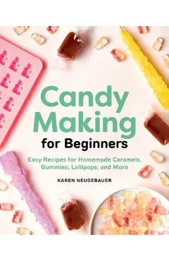 Candy Making for Beginners: Easy Recipes for Homemade Caramels, Gummies, Lollipops and More - Karen Neugebauer