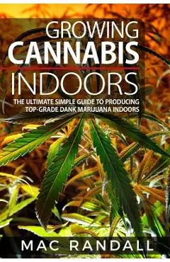 Cannabis: Growing Cannabis Indoors: The Ultimate Simple Guide To Producing Top-Grade Dank Marijuana Indoors - Mac Randall
