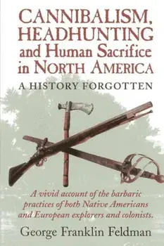 Cannibalism, Headhunting and Human Sacrifice in North America: A History Forgotten, Paperback/George Franklin Feldman