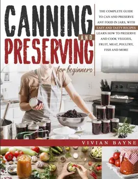 Canning and Preserving for Beginners: The Complete Guide to Can and Preserve any Food in Jars, with Easy and Tasty Recipes. Learn how to Preserve and/Vivian Bayne