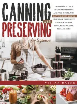 Canning and Preserving for Beginners: The Complete Guide to Can and Preserve any Food in Jars, with Easy and Tasty Recipes. Learn how to Preserve and/Vivian Bayne