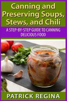 Canning and Preserving Soups, Stews, and Chili: A Step-By-Step Guide to Canning Delicious Food/Patrick Regina