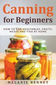 Canning for Beginners: How to Can Vegetables, Fruits, Meats and Fish at Home, Paperback/Melanie Bennet