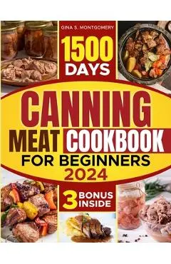 Canning meat cookbook for beginners: 1500-Day Recipes, Your Guide to Safe, Affordable, Long-Term Meat Storage, Sustainable Home Canning Practices and - Gina S. Montgomery