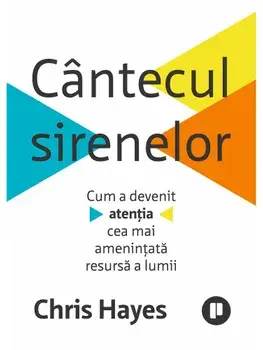 Cantecul sirenelor. Cum a devenit atentia cea mai amenintata resursa a lumii/Chris Hayes