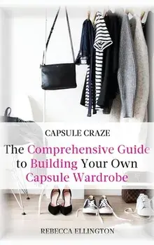 Capsule Craze: The Comprehensive Guide to Building Your Own Capsule Wardrobe, Hardcover/Rebecca Elligton