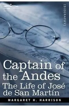 Captain of the Andes: The Life of Jose de San Martin, Liberator of Argentina, Chile and Peru - Margaret H. Harrison