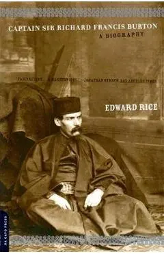 Captain Sir Richard Francis Burton: The Secret Agent Who Made the Pilgrimage to Mecca, Discovered Teh Kama Sutra, and Brought the Arabian Nights to th - Edward Rice