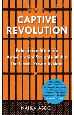 Captive Revolution: Palestinian Women's Anti-Colonial Struggle within the Israeli Prison System - Nahla Abdo