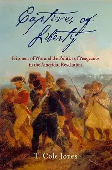 Captives of Liberty: Prisoners of War and the Politics of Vengeance in the American Revolution, Paperback/T. Cole Jones