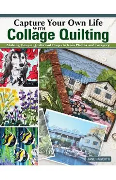 Capture Your Own Life with Collage Quilting: Making Unique Quilts and Projects from Photos and Imagery - Jane Haworth