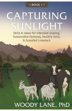 Capturing Sunlight, Book 1: Skills & Ideas for Intensive Grazing, Sustainable Pastures, Healthy Soils, & Grassfed Livestock - Woody Lane