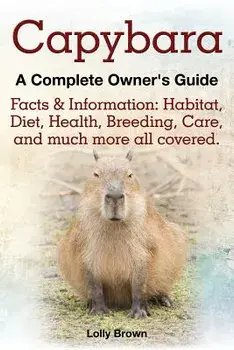 Capybara. Facts & Information: Habitat, Diet, Health, Breeding, Care, and Much More All Covered. a Complete Owner's Guide, Paperback/Lolly Brown