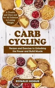 Carb Cycling: A Doable and Once and for All Solution to Losing Weight (Recipes and Exercises to Unlocking the Power and Build Muscle, Paperback/Ronald Hogue