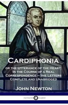 Cardiphonia: or the Utterance of the Heart: In the Course of a Real Correspondence - the Letters Complete and Unabridged - John Newton