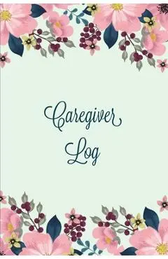 Caregiver Log: Record & Monitor Daily Care Information Journal, Keep Track Of Medical & Health Appointments, Activites Details Notes, - Amy Newton