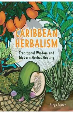 Caribbean Herbalism: Traditional Wisdom and Modern Herbal Healing - Aleya Fraser