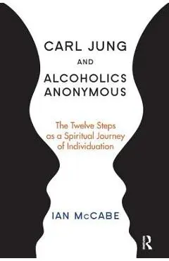 Carl Jung and Alcoholics Anonymous: The Twelve Steps as a Spiritual Journey of Individuation - Ian Mccabe