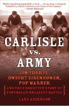 Carlisle vs. Army: Jim Thorpe, Dwight Eisenhower, Pop Warner, and the Forgotten Story of Football's Greatest Battle - Lars Anderson