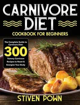 Carnivore Diet Cookbook for Beginners: The Complete Guide to Carnivore Diet: 300 Yummy Carnivore Recipes to Reset & Energize Your Body/Stiven Pown