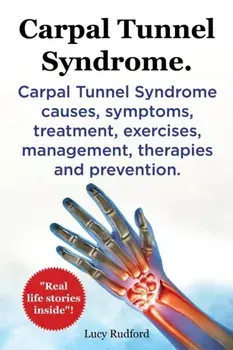 Carpal Tunnel Syndrome, Cts. Carpal Tunnel Syndrome Cts Causes, Symptoms, Treatment, Exercises, Management, Therapies and Prevention./Lucy Rudford