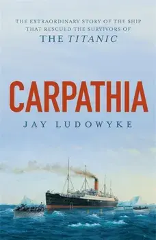 Carpathia. The extraordinary story of the ship that rescued the survivors of the Titanic, Paperback/Jay Ludowyke