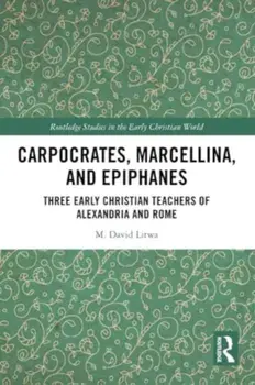Carpocrates, Marcellina, and Epiphanes. Three Early Christian Teachers of Alexandria and Rome, Paperback/M. David Litwa