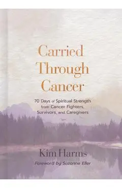 Carried Through Cancer: 70 Days of Spiritual Strength from Cancer Fighters, Survivors, and Caregivers - Kim Harms