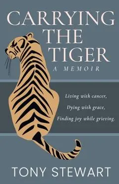 Carrying the Tiger: Living with Cancer, Dying with Grace, Finding Joy While Grieving - Tony Stewart