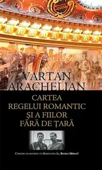 Cartea regelui romantic si a fiilor fara de tara. Contine un interviu cu Maiestatea Sa, Regele Mihai I/Vartan Arachelian