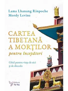 Cartea tibetana a mortilor pentru incepatori. Ghid pentru viata de aici si de dincolo/Lama Lhanang Rinpoche, Mordy Levine