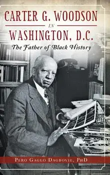 Carter G. Woodson in Washington, D.C.: The Father of Black History, Hardcover/Pero Gaglo Dagbovie
