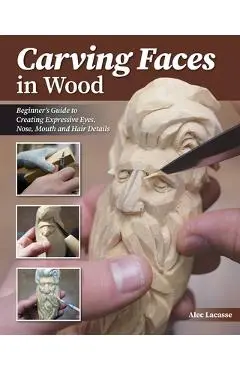 Carving Faces in Wood: Learn to Carve Male and Female Faces in 8 Easy Steps - Alec Lacasse