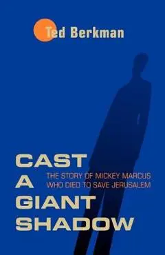 Cast a Giant Shadow: The Story of Mickey Marcus Who Died to Save Jerusalem - Ted Berkman