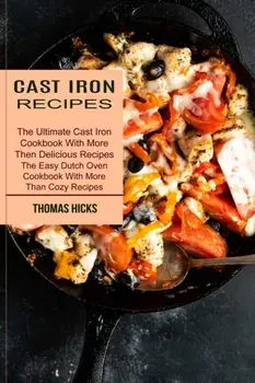 Cast Iron Recipes: The Ultimate Cast Iron Cookbook With More Then Delicious Recipes (The Easy Dutch Oven Cookbook With More Than Cozy Rec/Thomas Hicks
