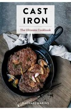 Cast Iron: The Ultimate Book of the World's Most Prized Cookware with More Than 300 International Recipes - Rachael Narins