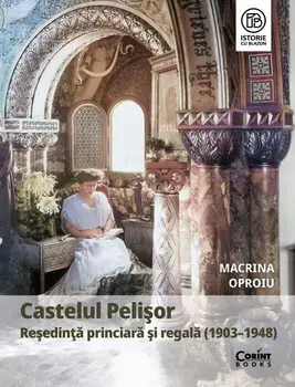 Castelul Pelisor. Resedinta princiara si regala (1903–1948)/Macrina Oproiu