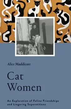 Cat Women. An Exploration of Feline Friendships and Lingering Superstitions, Hardback/Alice Maddicott