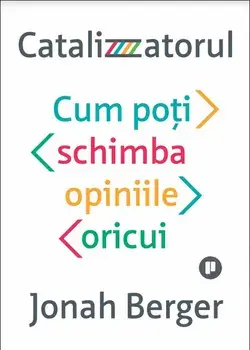 Catalizatorul. Cum poti schimba opinia oricui/Jonah Berger