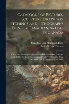 Catalogue of Pictures, Sculpture, Drawings, Etchings and Lithographs Done by Canadian Artists in Canada, Paperback/***