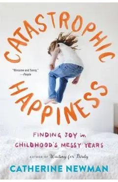 Catastrophic Happiness: Finding Joy in Childhood's Messy Years - Catherine Newman