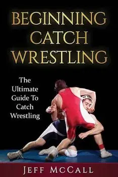 Catch Wrestling: The Ultimate Guide to Beginning Catch Wrestling, Paperback/Jeff McCall