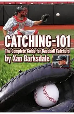 Catching-101: The Complete Guide for Baseball Catchers - Xan Barksdale