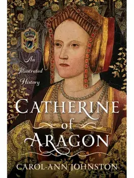 Catherine of Aragon. An Illustrated History, Hardback/Carol-Ann Johnston